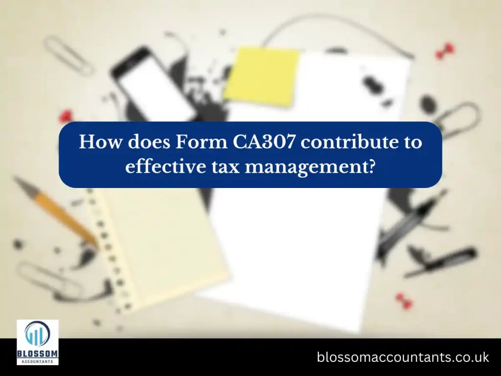How does Form CA307 contribute to effective tax management