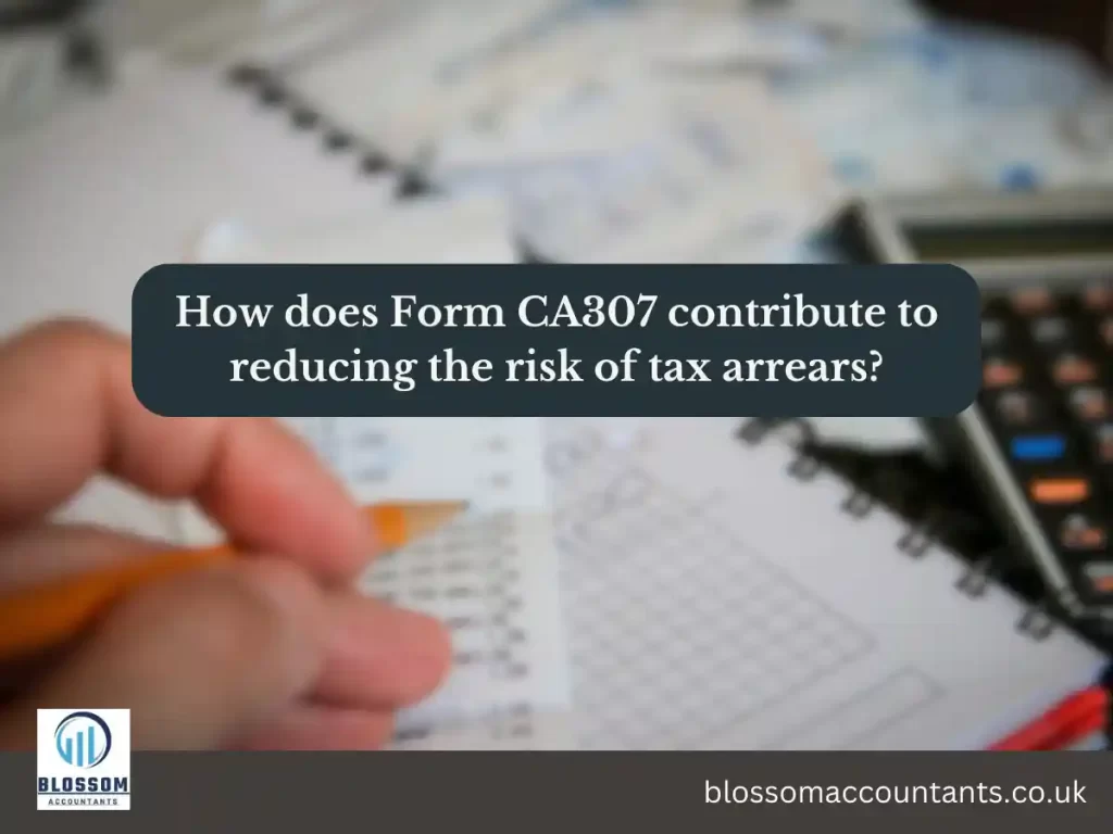 How does Form CA307 contribute to reducing the risk of tax arrears